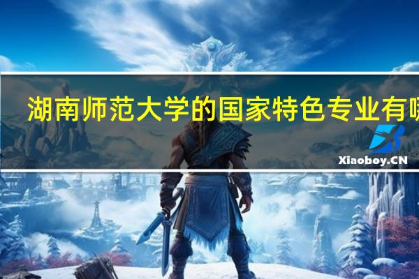 湖南师范大学的国家特色专业有哪些