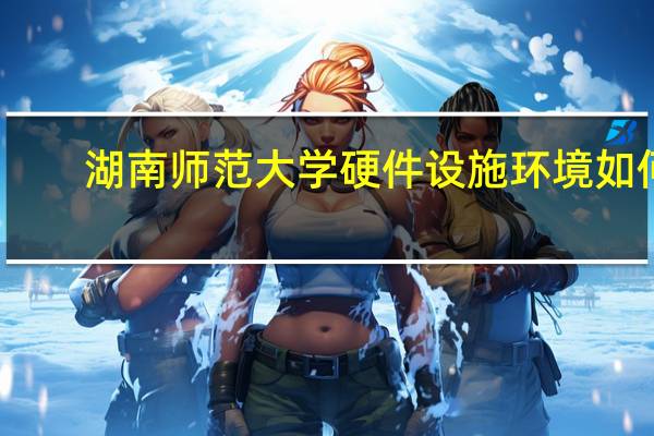 湖南师范大学硬件设施环境如何