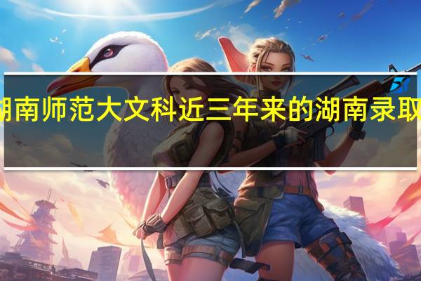 湖南师范大文科近三年来的湖南录取分数线