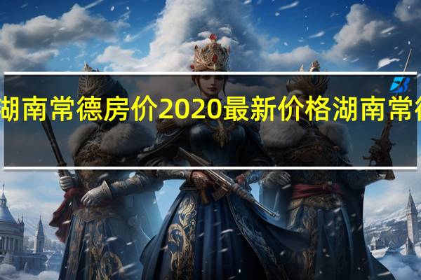 湖南常德房价2020最新价格 湖南常德房价
