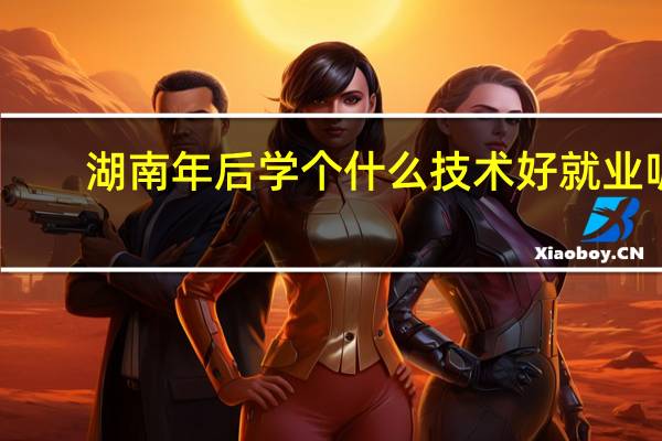 湖南年后学个什么技术好就业呢