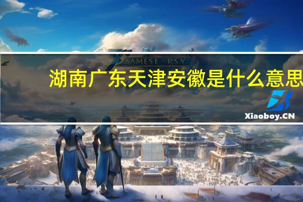 湖南广东天津安徽是什么意思（天津安徽湖南江西什么意思）