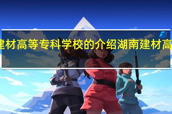 湖南建材高等专科学校的介绍 湖南建材高等专科学校