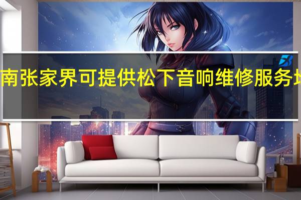 湖南张家界可提供松下音响维修服务地址在哪