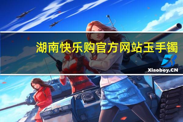湖南快乐购官方网站玉手镯（湖南快乐购官方网站）