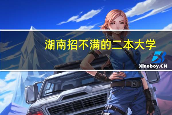 湖南招不满的二本大学：湖南征集志愿二本大学有哪些