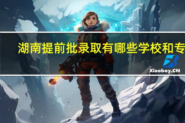 湖南提前批录取有哪些学校和专业