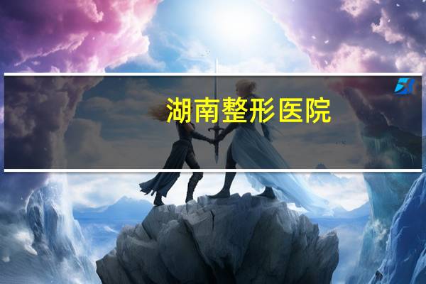 湖南整形医院?长沙公立整形医院有哪些