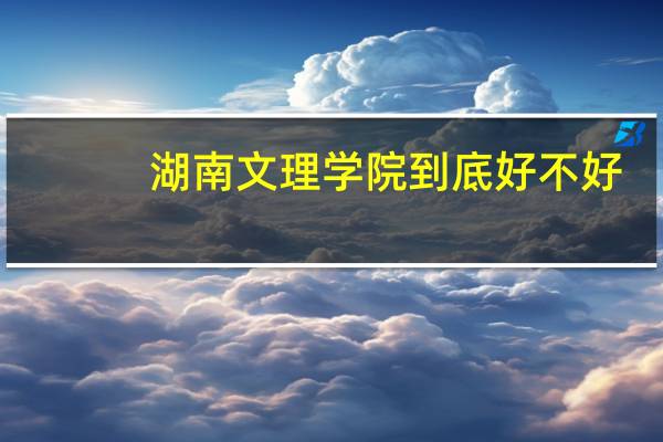 湖南文理学院到底好不好，值不值得去报考