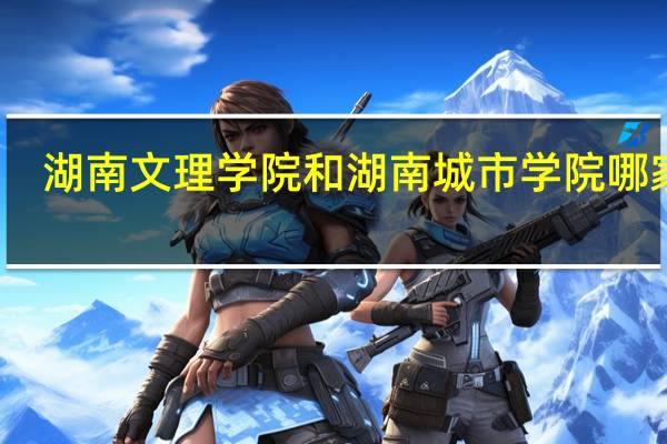 湖南文理学院和湖南城市学院哪家好