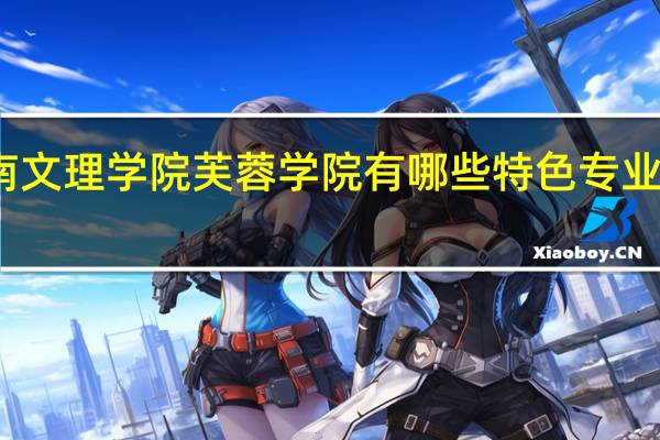 湖南文理学院芙蓉学院有哪些特色专业值得推荐