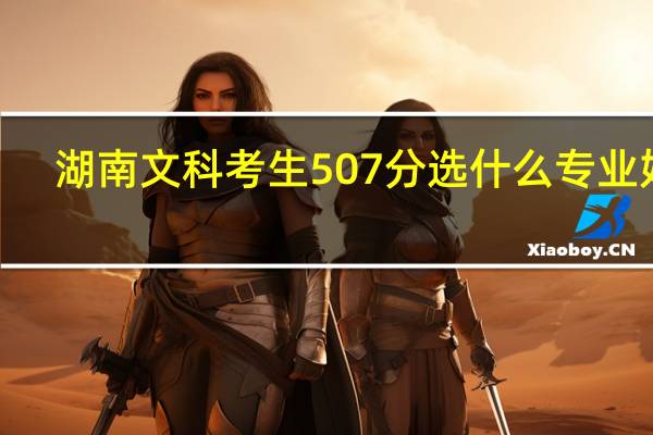 湖南文科考生507分选什么专业好~