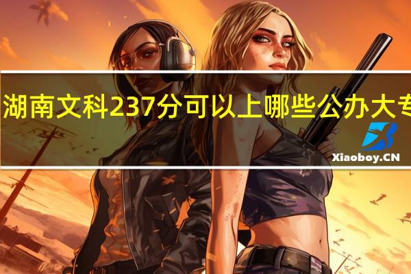湖南文科237分可以上哪些公办大专院校