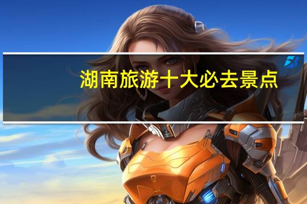 湖南旅游十大必去景点