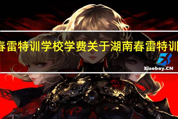 湖南春雷特训学校学费 关于湖南春雷特训学校的费用