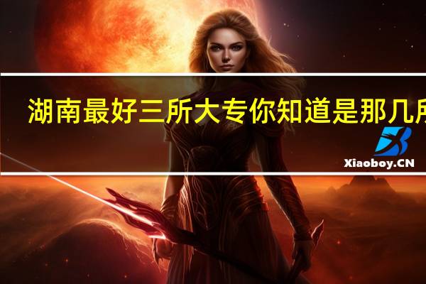 湖南最好三所大专 你知道是那几所吗