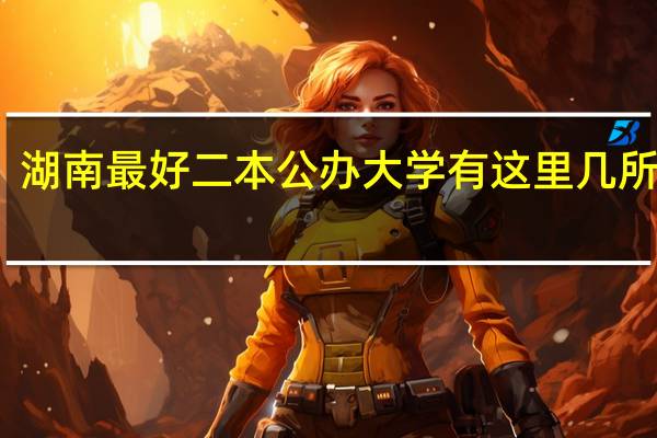 湖南最好二本公办大学 有这里几所学校