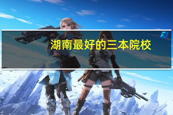 湖南最好的三本院校
