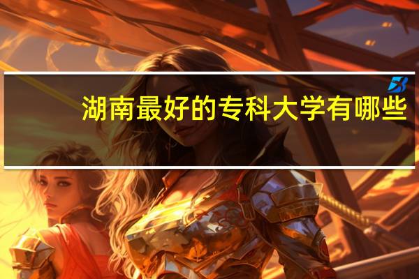 湖南最好的专科大学有哪些