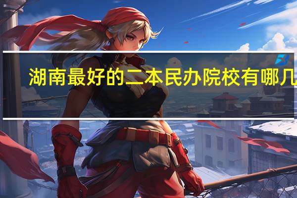 湖南最好的二本民办院校有哪几所