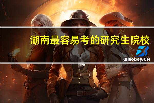湖南最容易考的研究生院校