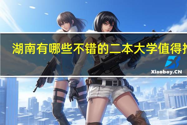 湖南有哪些不错的二本大学值得推荐