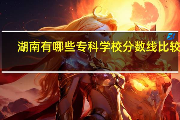 湖南有哪些专科学校分数线比较低