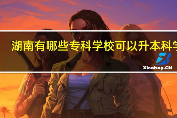 湖南有哪些专科学校可以升本科学校