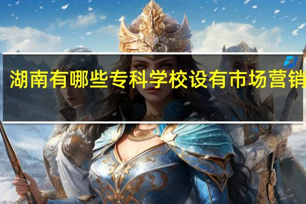 湖南有哪些专科学校设有市场营销专业