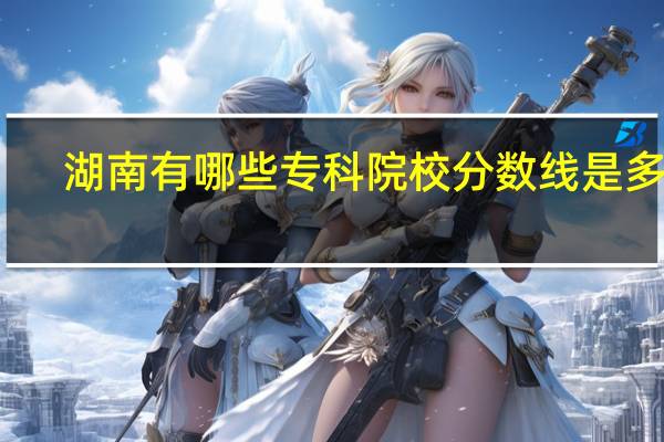 湖南有哪些专科院校分数线是多少