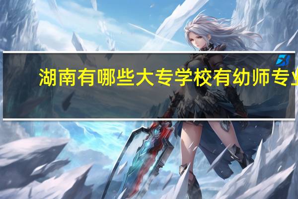 湖南有哪些大专学校有幼师专业