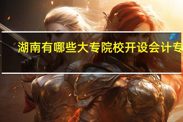 湖南有哪些大专院校开设会计专业