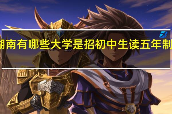 湖南有哪些大学是招初中生读五年制大专的
