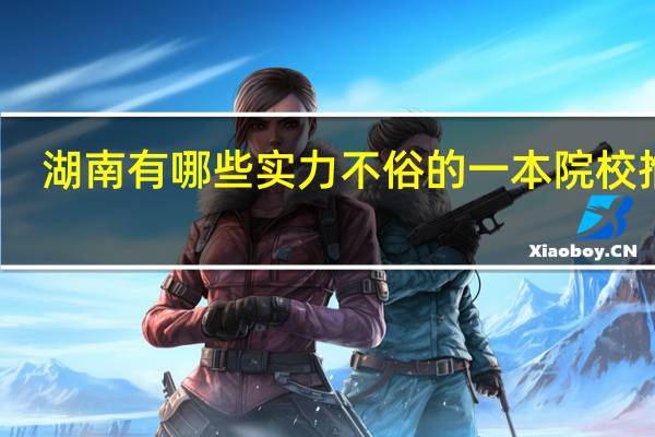 湖南有哪些实力不俗的一本院校推荐