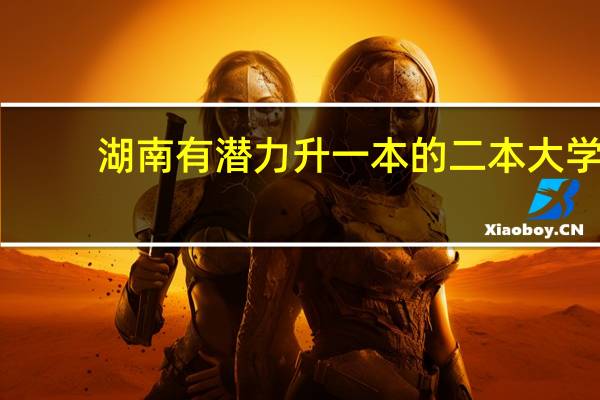 湖南有潜力升一本的二本大学
