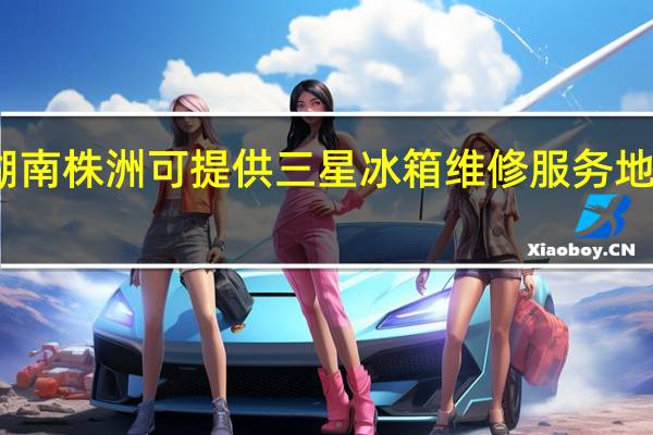 湖南株洲可提供三星冰箱维修服务地址在哪
