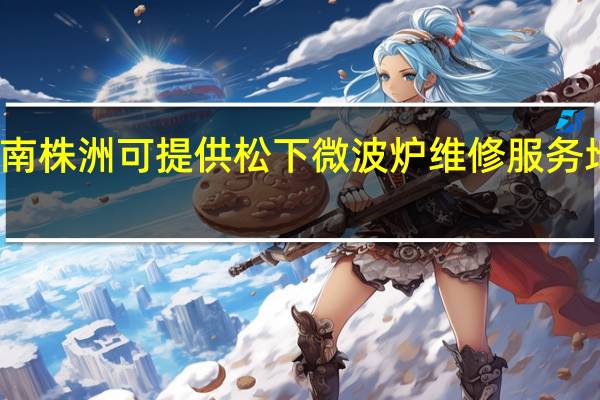 湖南株洲可提供松下微波炉维修服务地址在哪