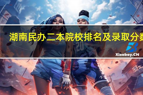 湖南民办二本院校排名及录取分数线