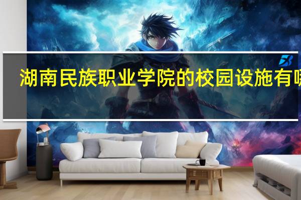 湖南民族职业学院的校园设施有哪些