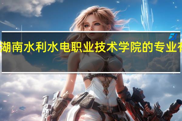 湖南水利水电职业技术学院的专业有哪些