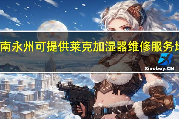 湖南永州可提供莱克加湿器维修服务地址在哪