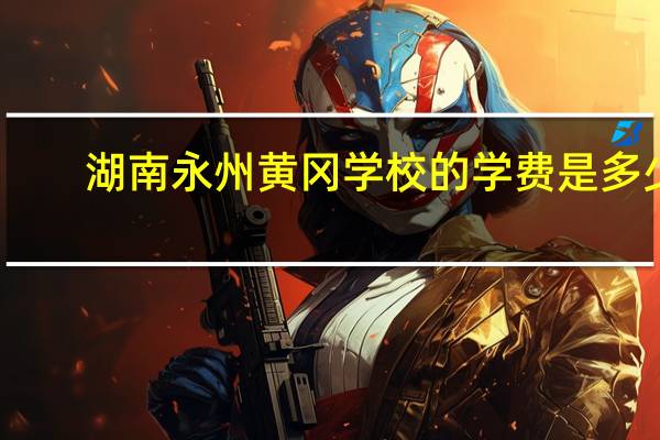 湖南永州黄冈学校的学费是多少