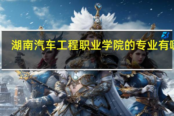 湖南汽车工程职业学院的专业有哪些