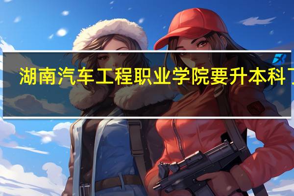 湖南汽车工程职业学院要升本科了吗