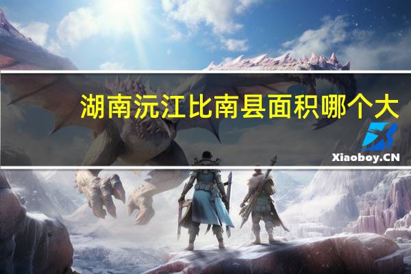 湖南沅江比南县面积哪个大