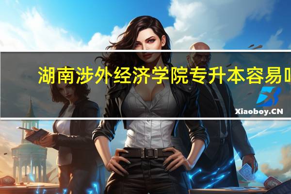 湖南涉外经济学院专升本容易吗