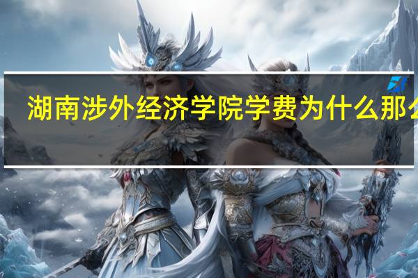 湖南涉外经济学院学费为什么那么贵（湖南涉外经济学院学费）