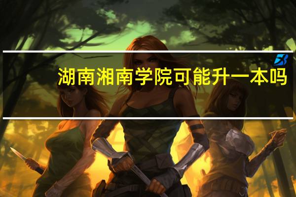 湖南湘南学院可能升一本吗