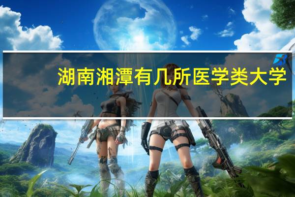 湖南湘潭有几所医学类大学，哪一个比较好
