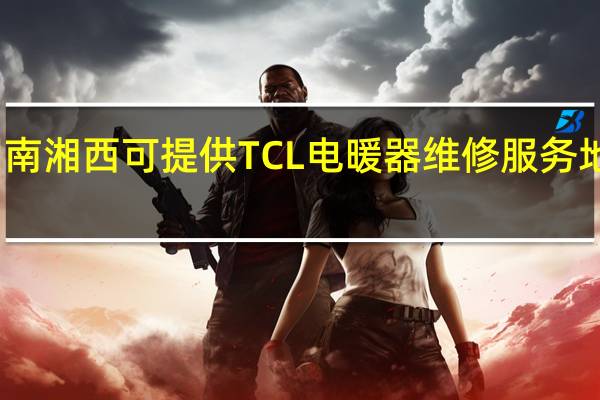 湖南湘西可提供TCL电暖器维修服务地址在哪